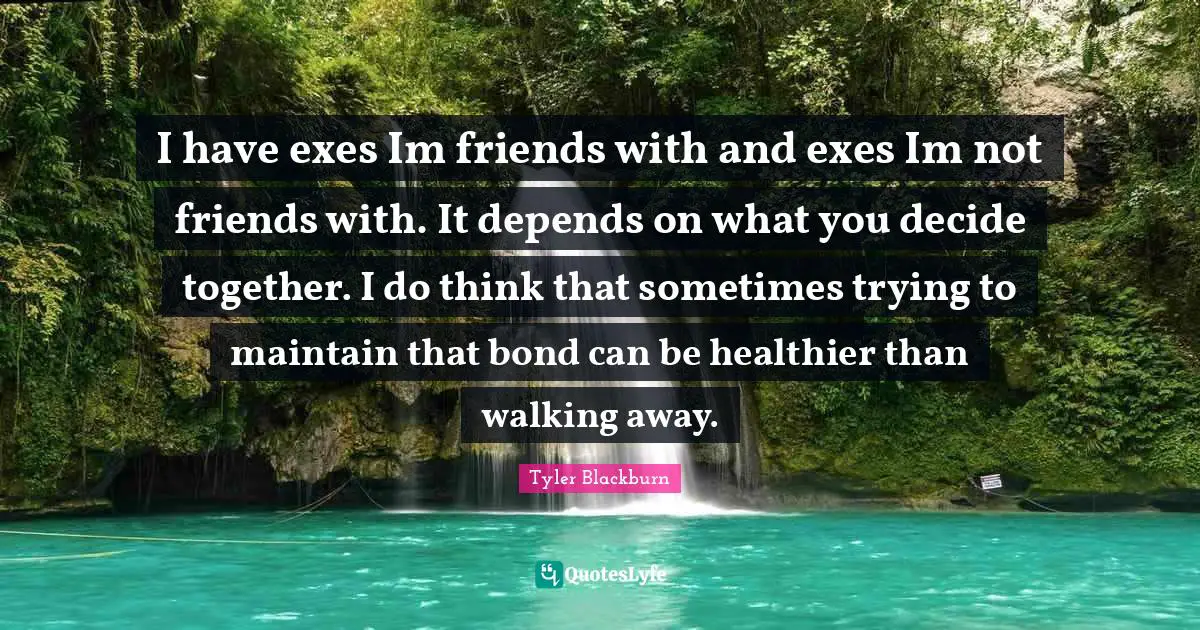 I have exes Im friends with and exes Im not friends with. It depends on what you decide together. I do think that sometimes trying to maintain that bond can be healthier than walking away.