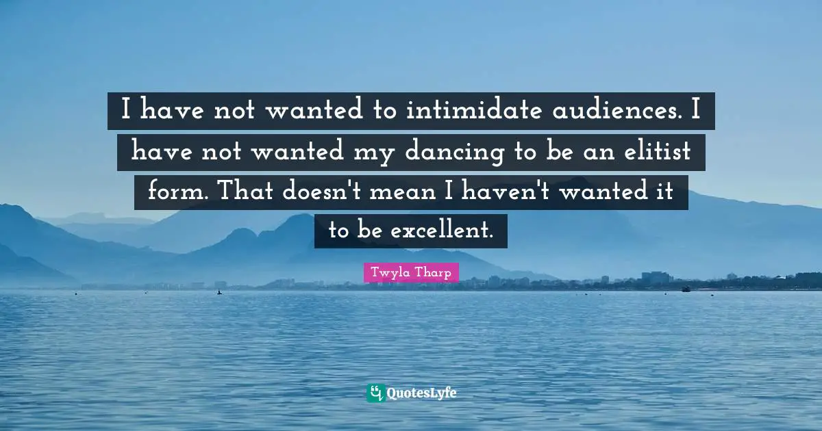 Excellent Quotes: "I have not wanted to intimidate audiences. I have not wanted my dancing to be an elitist form. That doesn't mean I haven't wanted it to be excellent."
