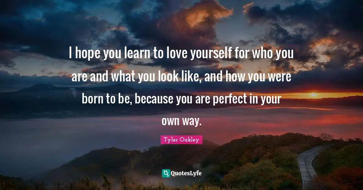 Tyler Oakley Quotes: I hope you learn to love yourself for who you are and what you look like, and how you were born to be, because you are perfect in your own way.