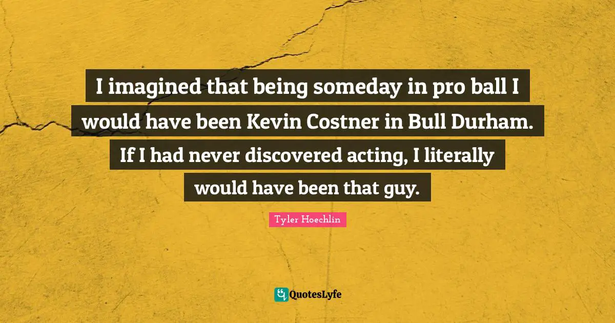Tyler Hoechlin Quotes: "I imagined that being someday in pro ball I would have been Kevin Costner in Bull Durham. If I had never discovered acting, I literally would have been that guy."