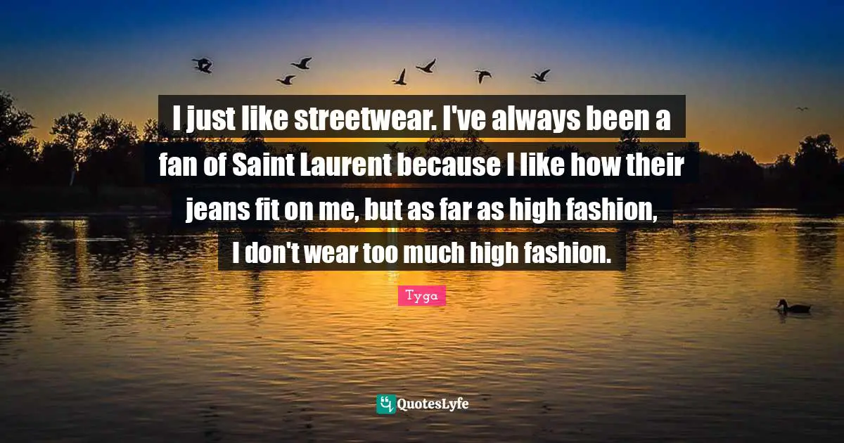 Tyga Quotes: "I just like streetwear. I've always been a fan of Saint Laurent because I like how their jeans fit on me, but as far as high fashion, I don't wear too much high fashion."