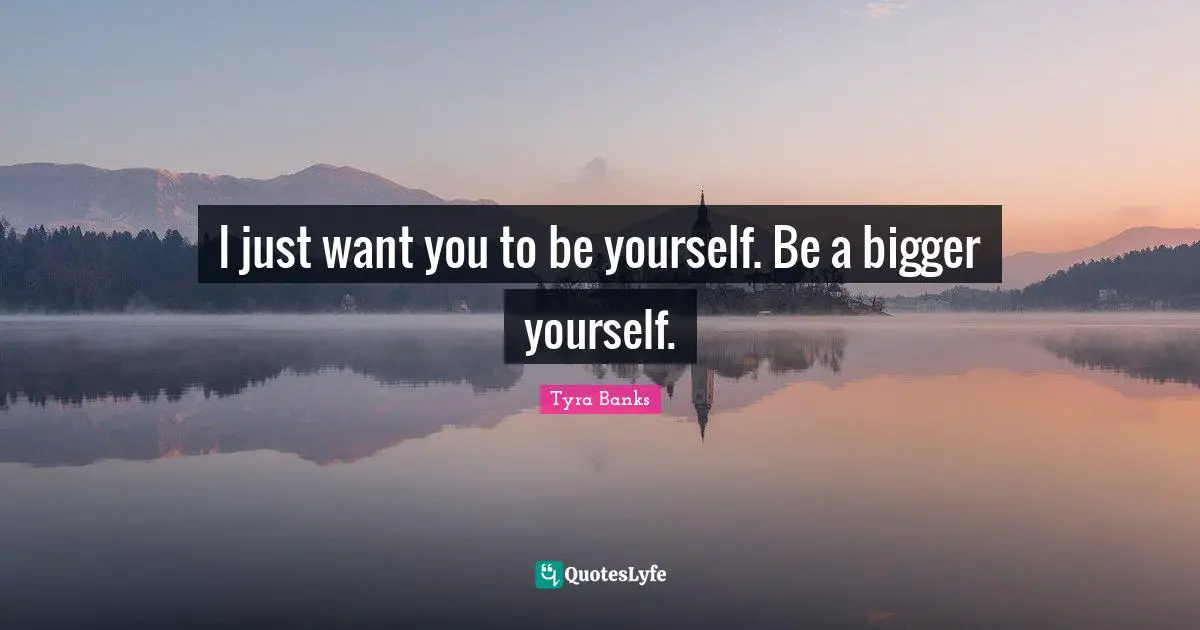 Tyra Banks Quotes: "I just want you to be yourself. Be a bigger yourself."