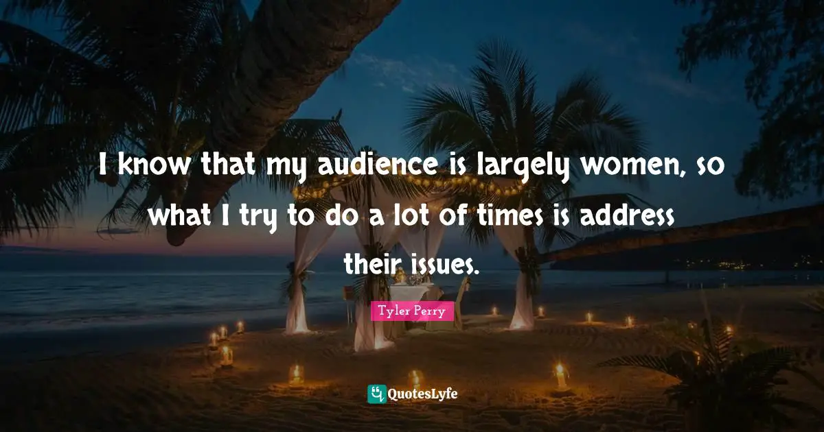 I know that my audience is largely women, so what I try to do a lot of times is address their issues.
