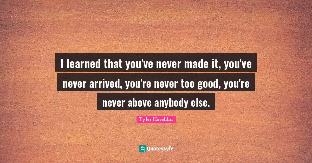 Tyler Hoechlin Quotes: "I learned that you've never made it, you've never arrived, you're never too good, you're never above anybody else."