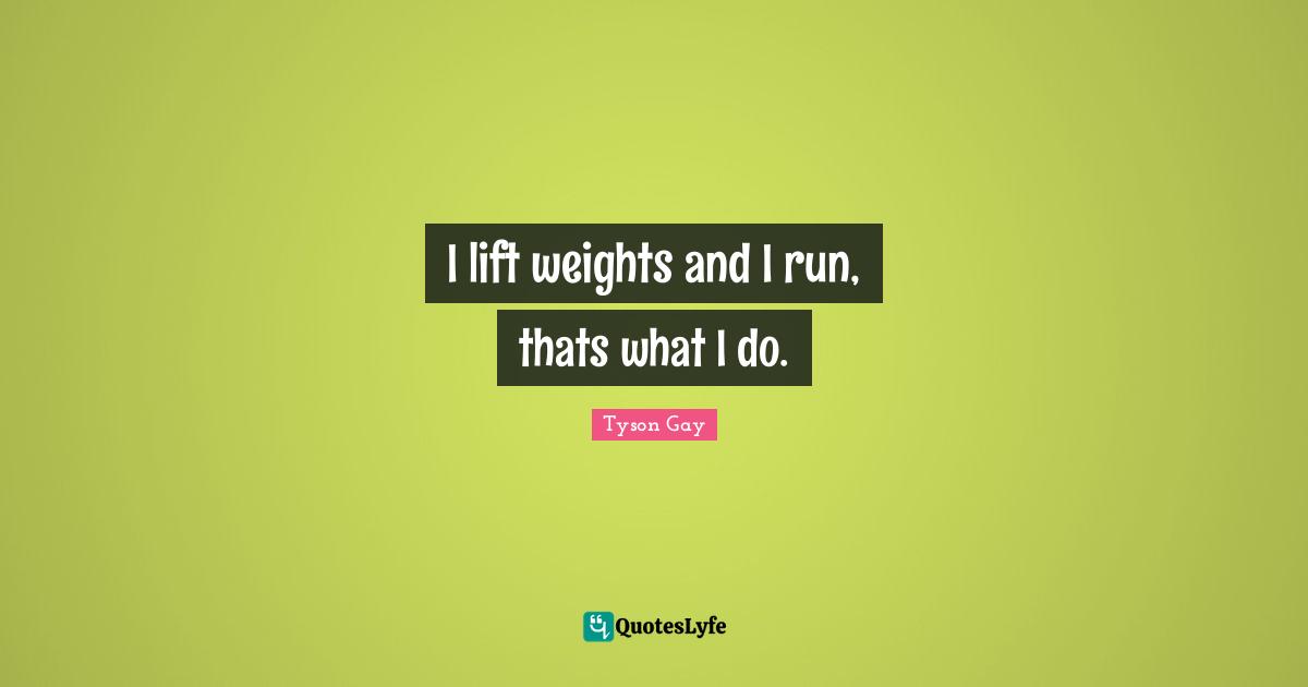 I lift weights and I run, thats what I do.