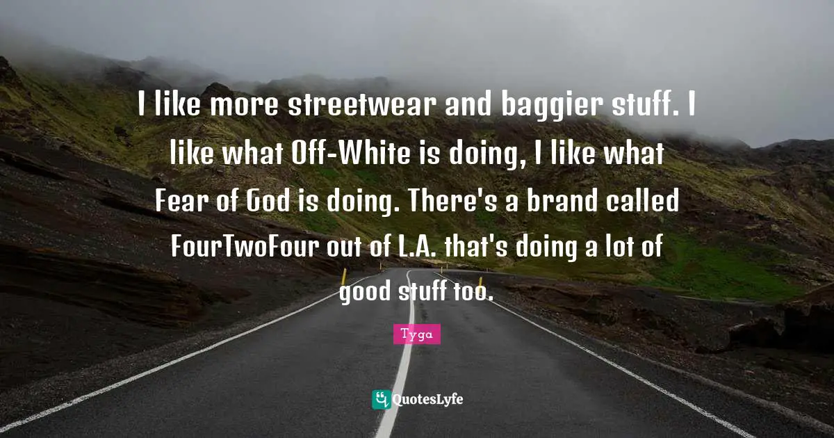 Tyga Quotes: "I like more streetwear and baggier stuff. I like what Off-White is doing, I like what Fear of God is doing. There's a brand called FourTwoFour out of L.A. that's doing a lot of good stuff too."