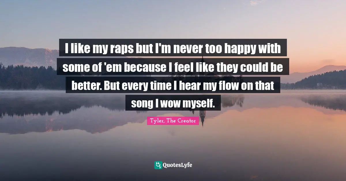 I like my raps but I'm never too happy with some of 'em because I feel like they could be better. But every time I hear my flow on that song I wow myself.