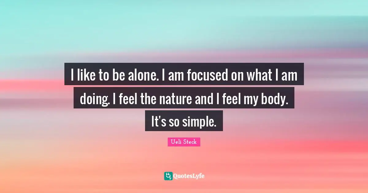 I like to be alone. I am focused on what I am doing. I feel the nature and I feel my body. It's so simple.