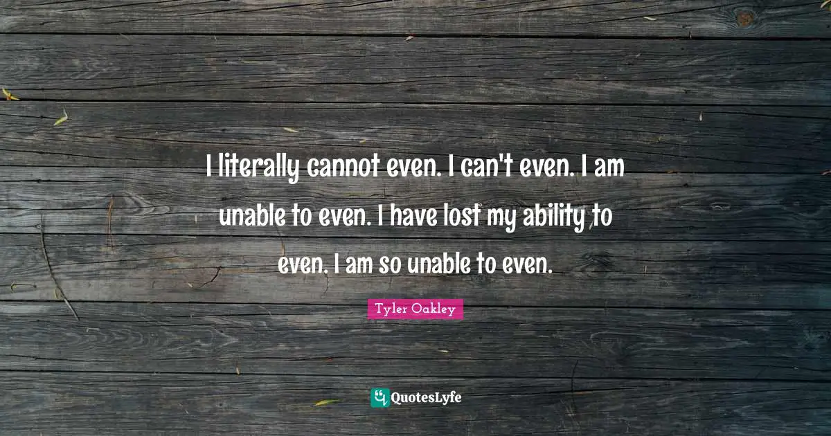 Tyler Oakley Quotes: "I literally cannot even. I can't even. I am unable to even. I have lost my ability to even. I am so unable to even."