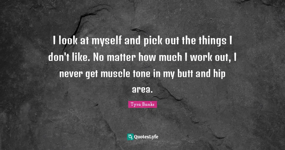 I look at myself and pick out the things I don't like. No matter how much I work out, I never get muscle tone in my butt and hip area.