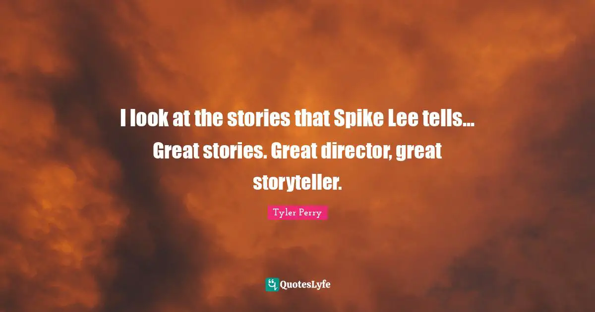 I look at the stories that Spike Lee tells... Great stories. Great director, great storyteller.