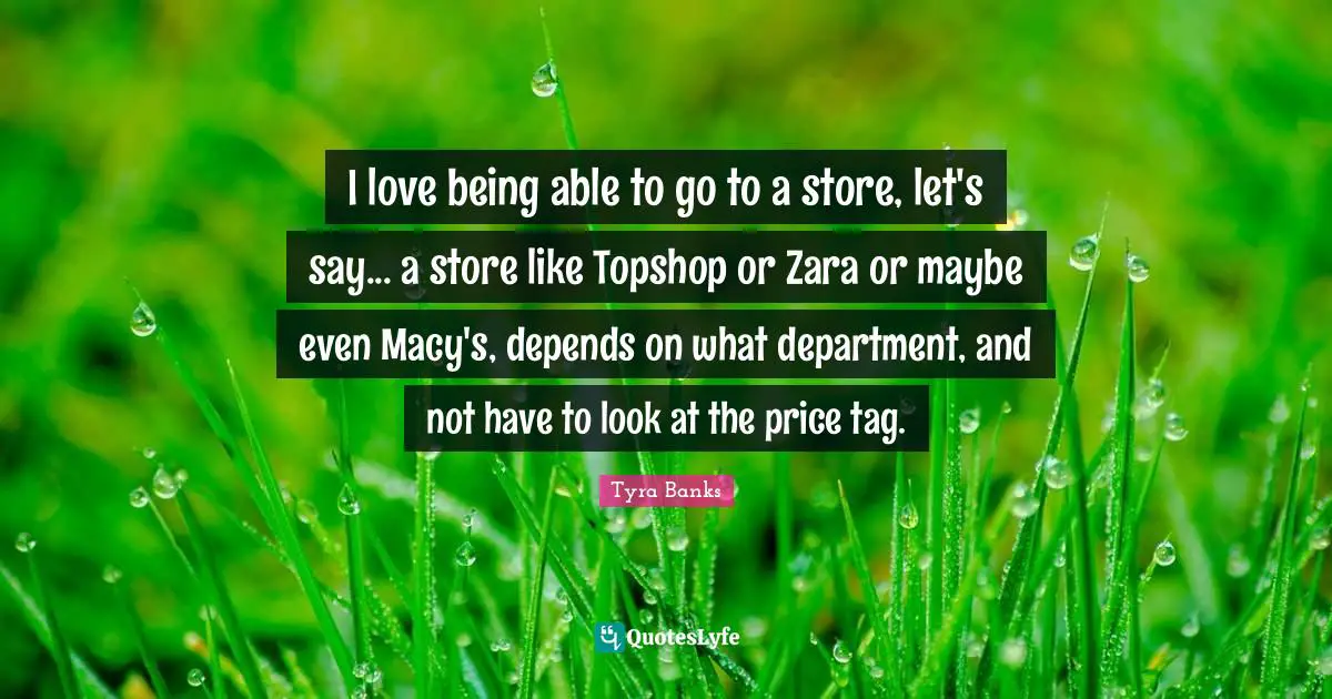 Tyra Banks Quotes: "I love being able to go to a store, let's say... a store like Topshop or Zara or maybe even Macy's, depends on what department, and not have to look at the price tag."