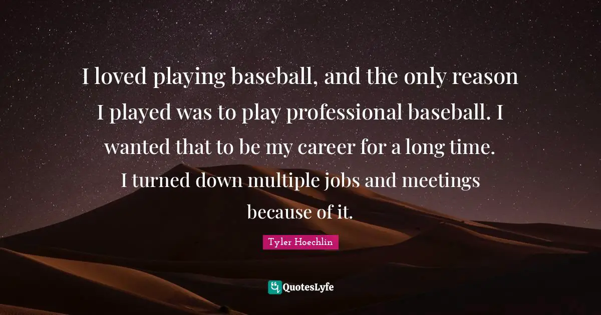 I loved playing baseball, and the only reason I played was to play professional baseball. I wanted that to be my career for a long time. I turned down multiple jobs and meetings because of it.