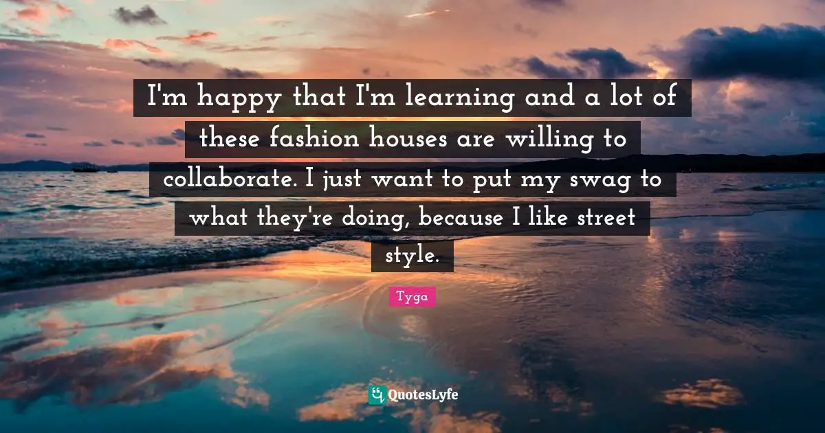 Tyga Quotes: "I'm happy that I'm learning and a lot of these fashion houses are willing to collaborate. I just want to put my swag to what they're doing, because I like street style."