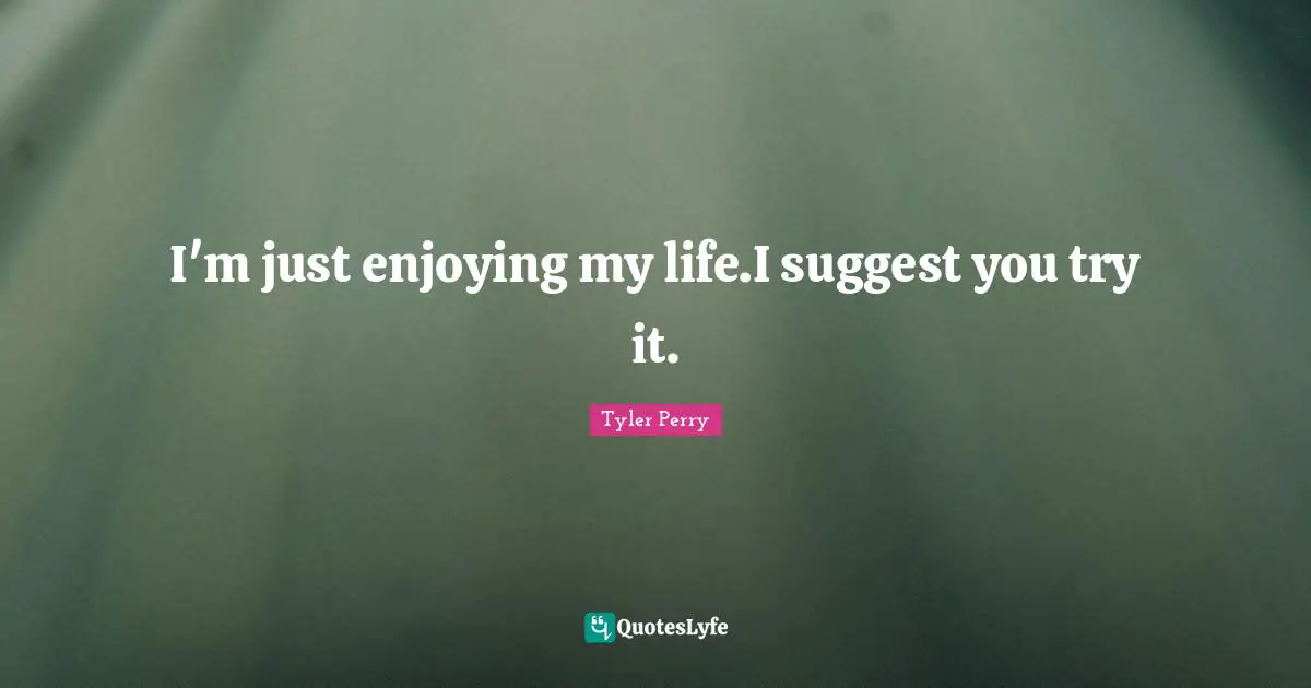 Enjoying My Life Quotes: "I'm just enjoying my life.I suggest you try it."