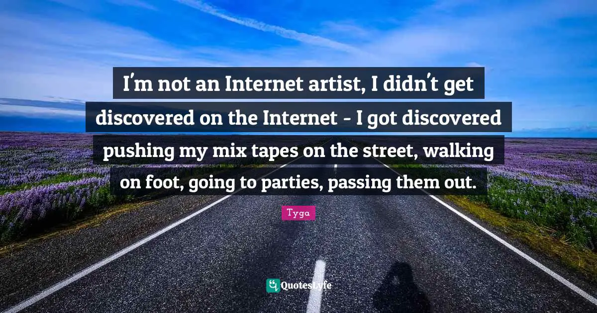 I'm not an Internet artist, I didn't get discovered on the Internet - I got discovered pushing my mix tapes on the street, walking on foot, going to parties, passing them out.