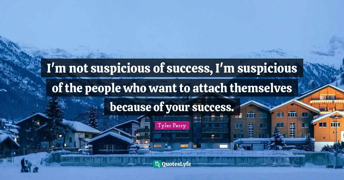 I'm not suspicious of success, I'm suspicious of the people who want to attach themselves because of your success.