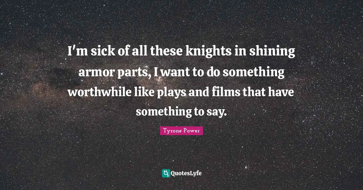 I'm sick of all these knights in shining armor parts, I want to do something worthwhile like plays and films that have something to say.
