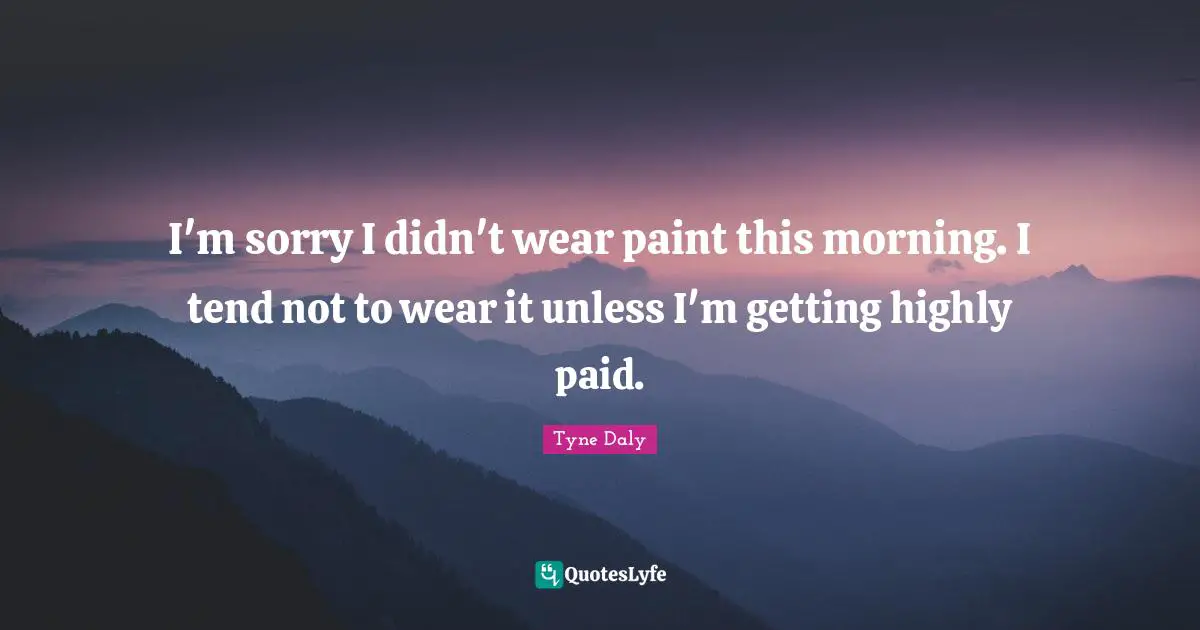 I'm sorry I didn't wear paint this morning. I tend not to wear it unless I'm getting highly paid.