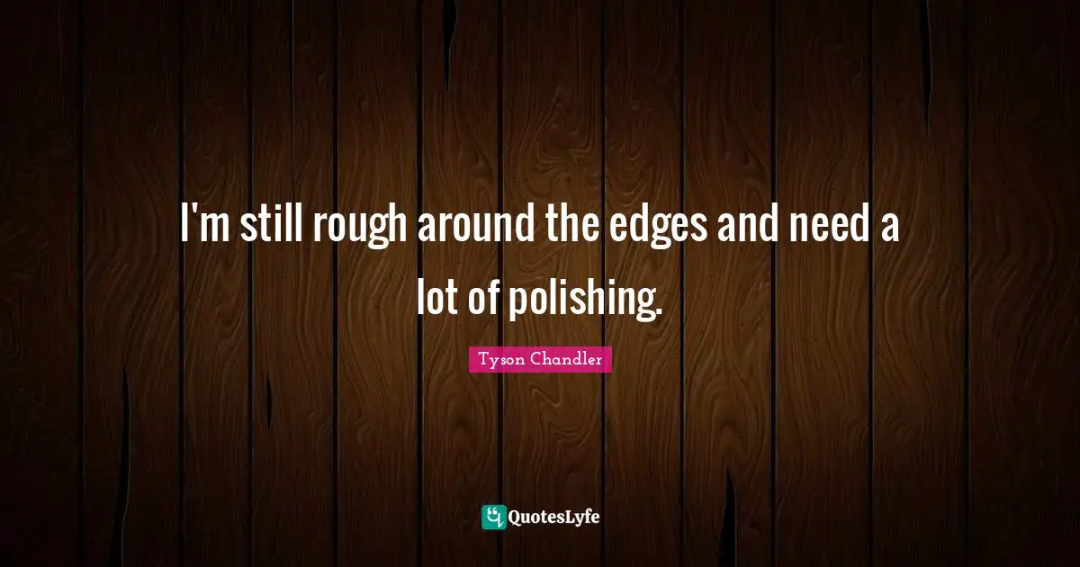 I'm still rough around the edges and need a lot of polishing.