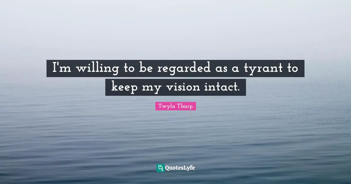 K.L. Tharp Quotes: "I'm willing to be regarded as a tyrant to keep my vision intact."