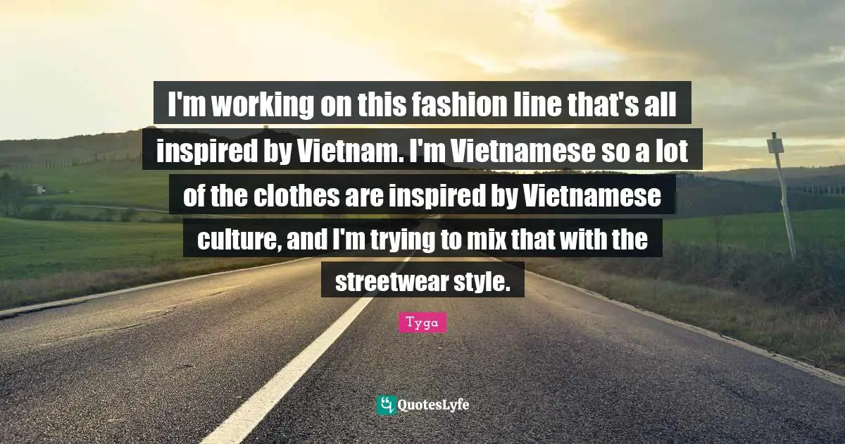Tyga Quotes: "I'm working on this fashion line that's all inspired by Vietnam. I'm Vietnamese so a lot of the clothes are inspired by Vietnamese culture, and I'm trying to mix that with the streetwear style."