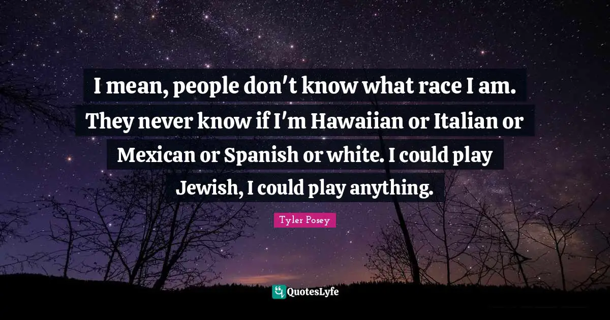 A.D. Posey Quotes: "I mean, people don't know what race I am. They never know if I'm Hawaiian or Italian or Mexican or Spanish or white. I could play Jewish, I could play anything."