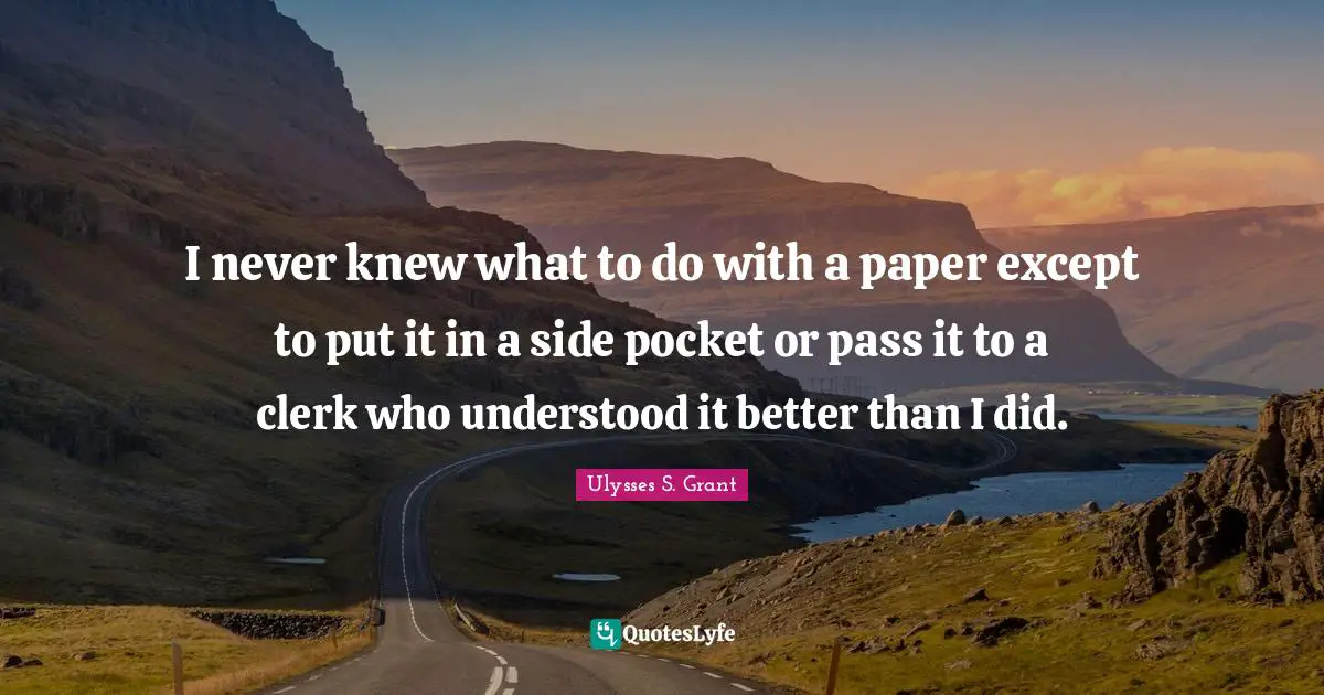 Ulysses S. Grant Quotes: "I never knew what to do with a paper except to put it in a side pocket or pass it to a clerk who understood it better than I did."
