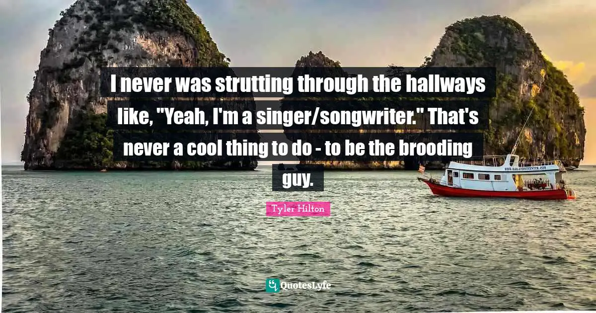 I never was strutting through the hallways like, "Yeah, I'm a singer/songwriter." That's never a cool thing to do - to be the brooding guy.