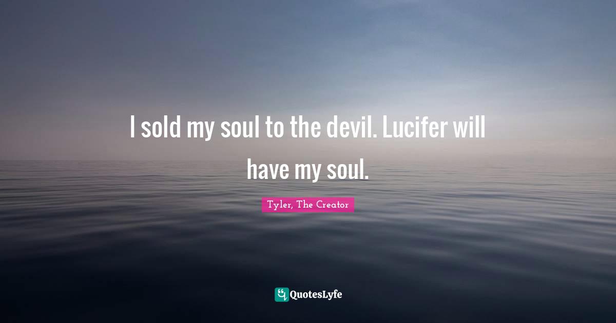 I sold my soul to the devil. Lucifer will have my soul.