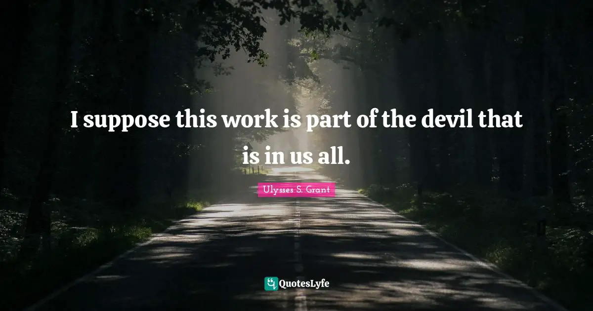 I suppose this work is part of the devil that is in us all.