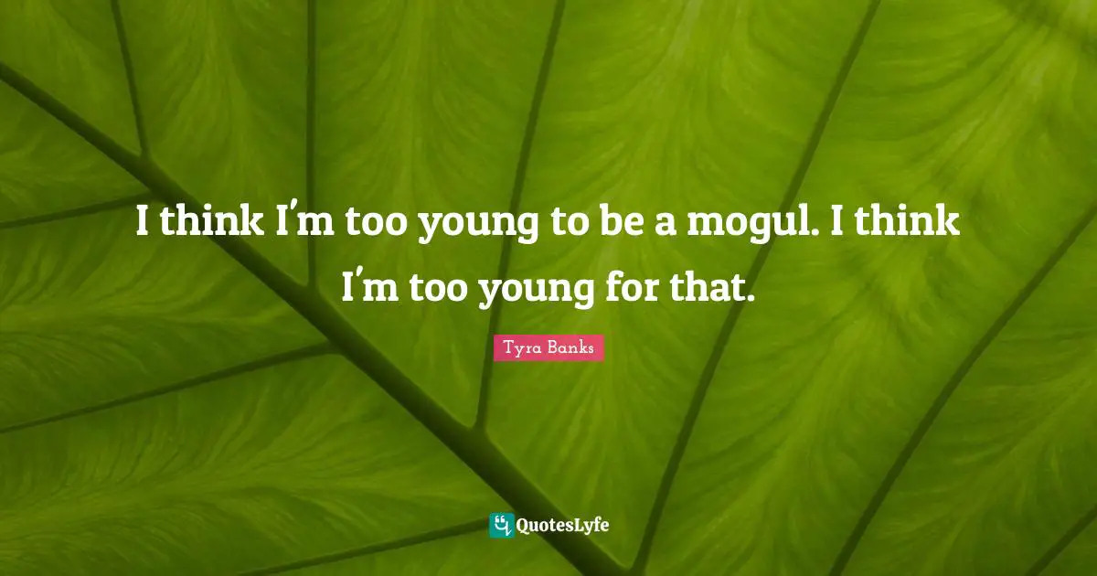 I think I'm too young to be a mogul. I think I'm too young for that.