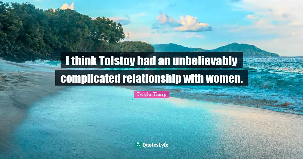 I think Tolstoy had an unbelievably complicated relationship with women.