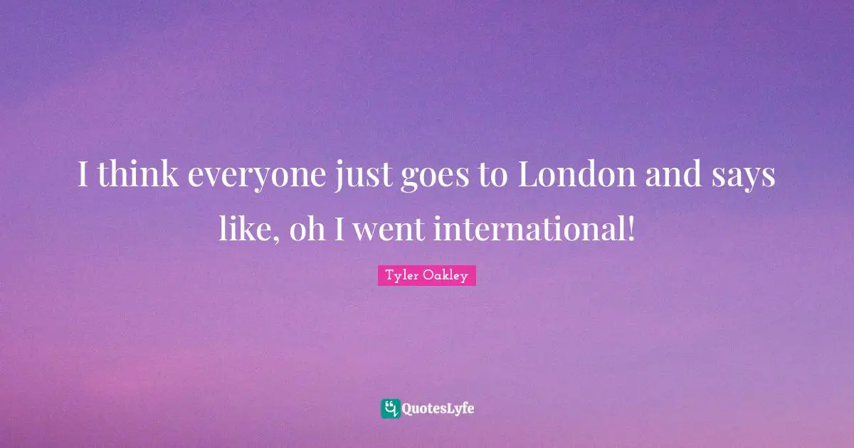 Tyler Oakley Quotes: "I think everyone just goes to London and says like, oh I went international!"