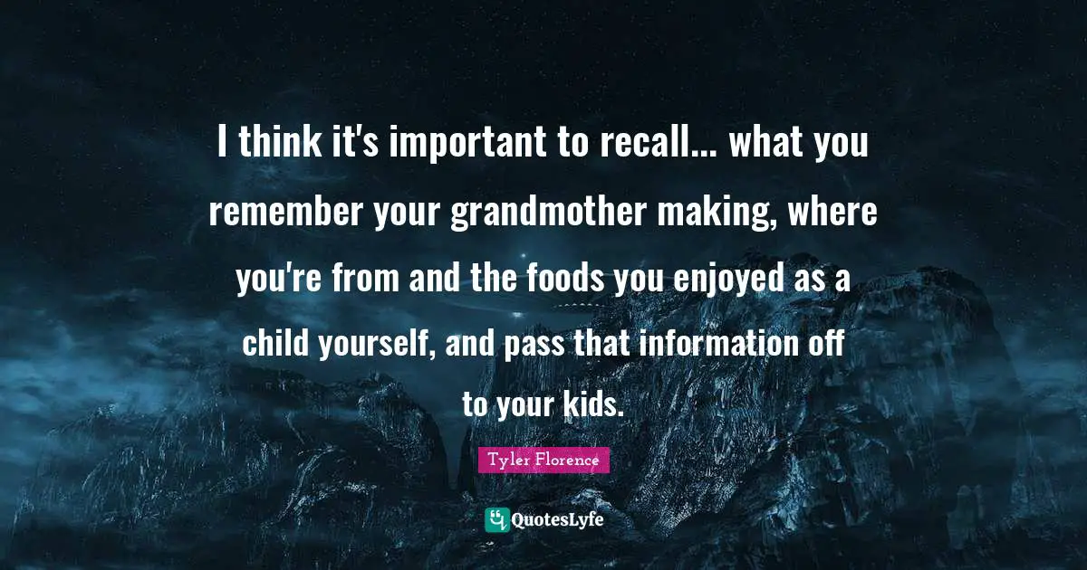 I think it's important to recall... what you remember your grandmother making, where you're from and the foods you enjoyed as a child yourself, and pass that information off to your kids.