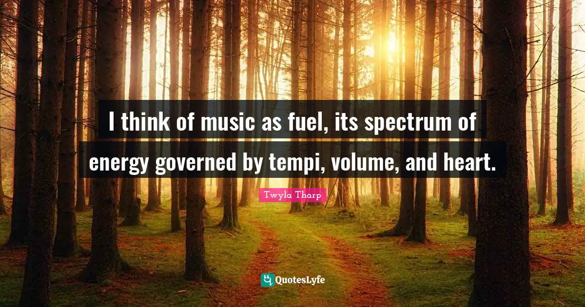 I think of music as fuel, its spectrum of energy governed by tempi, volume, and heart.