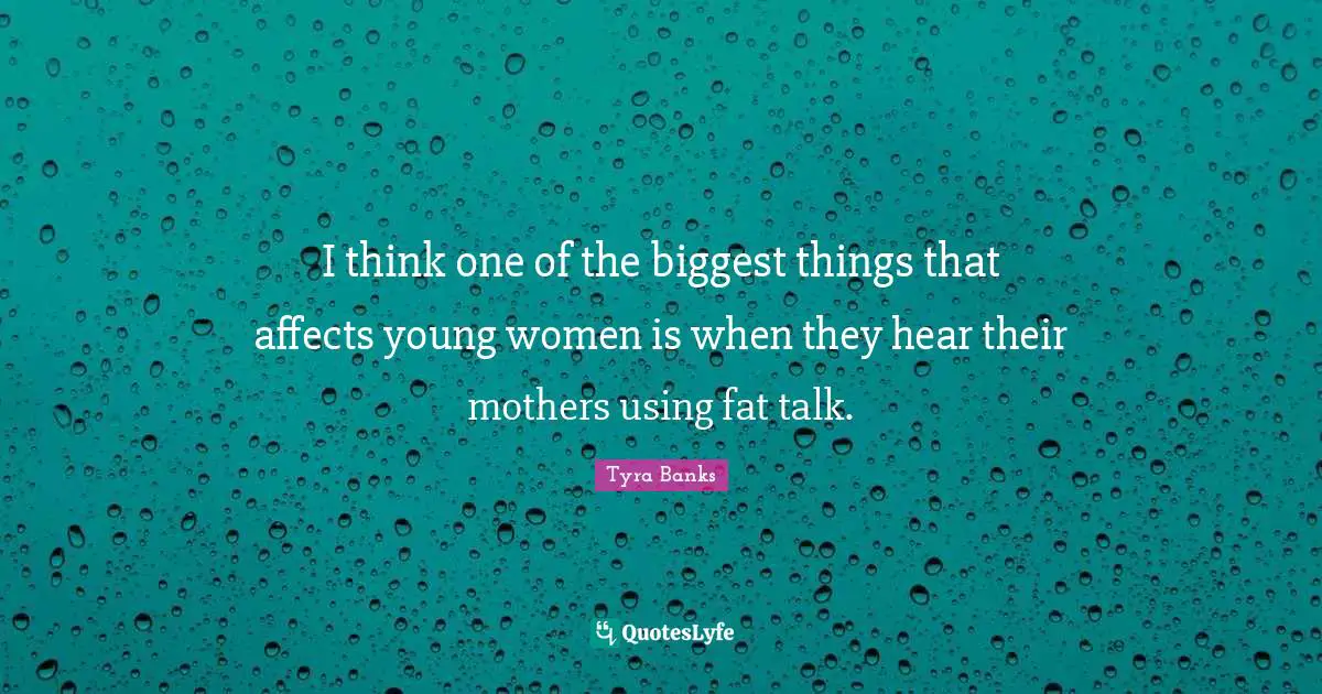 I think one of the biggest things that affects young women is when they hear their mothers using fat talk.