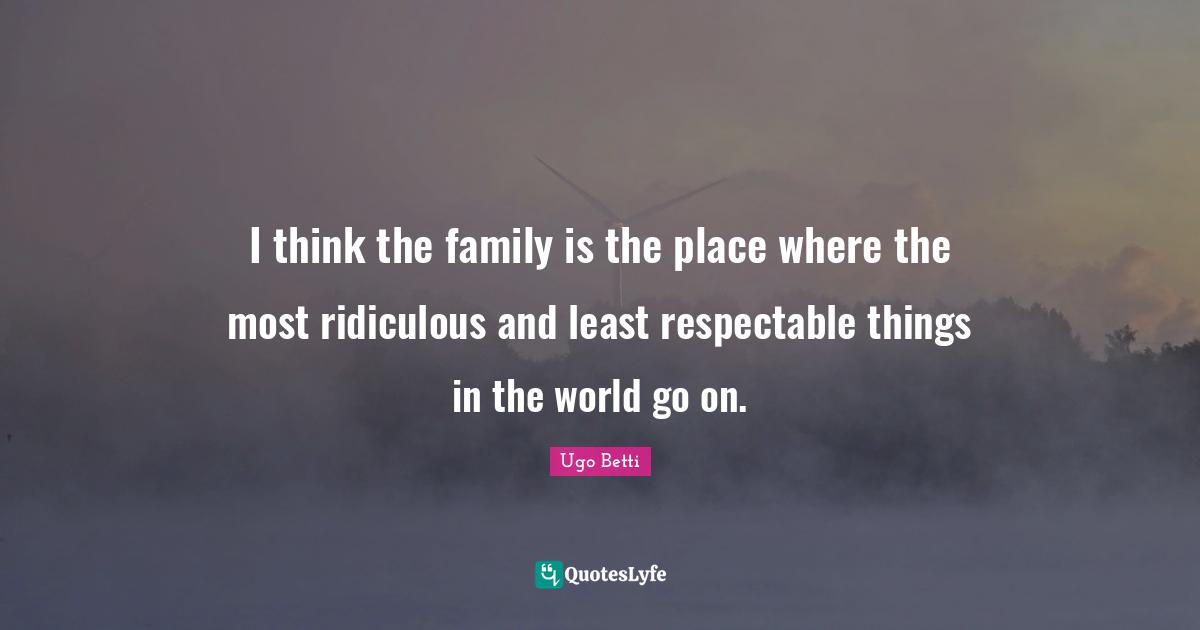 Respectable Quotes: "I think the family is the place where the most ridiculous and least respectable things in the world go on."