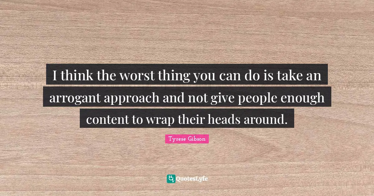 Tyrese Quotes: "I think the worst thing you can do is take an arrogant approach and not give people enough content to wrap their heads around."