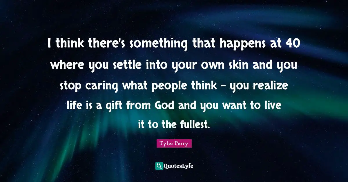 I think there's something that happens at 40 where you settle into your own skin and you stop caring what people think - you realize life is a gift from God and you want to live it to the fullest.