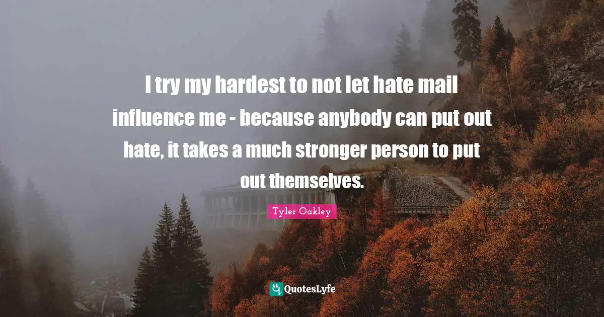 Tyler Oakley Quotes: "I try my hardest to not let hate mail influence me - because anybody can put out hate, it takes a much stronger person to put out themselves."