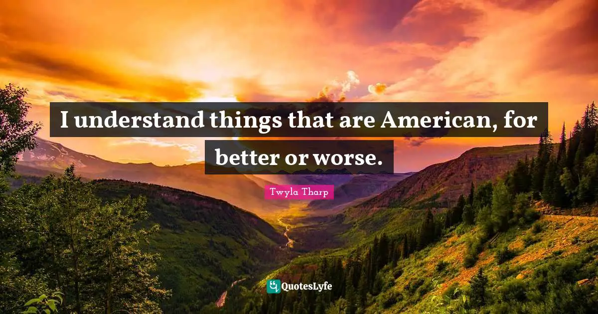 I understand things that are American, for better or worse.