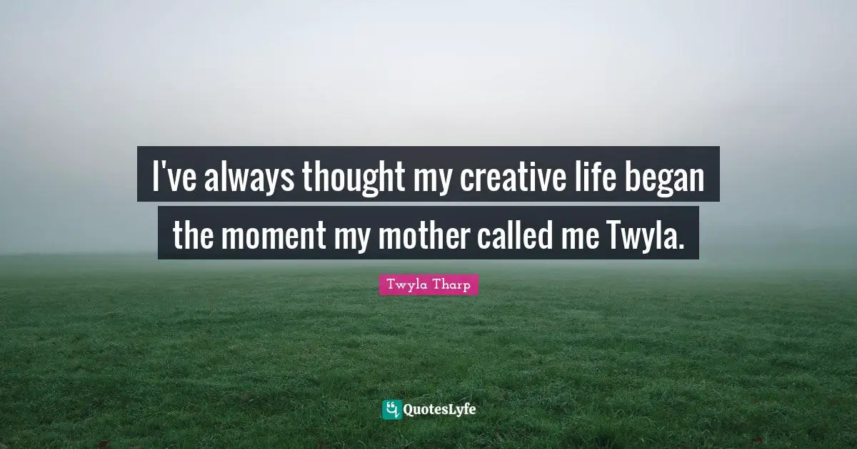 I've always thought my creative life began the moment my mother called me Twyla.