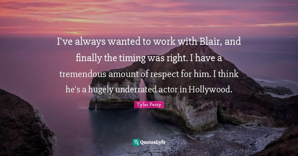 I've always wanted to work with Blair, and finally the timing was right. I have a tremendous amount of respect for him. I think he's a hugely underrated actor in Hollywood.