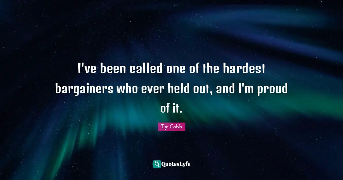 I've been called one of the hardest bargainers who ever held out, and I'm proud of it.