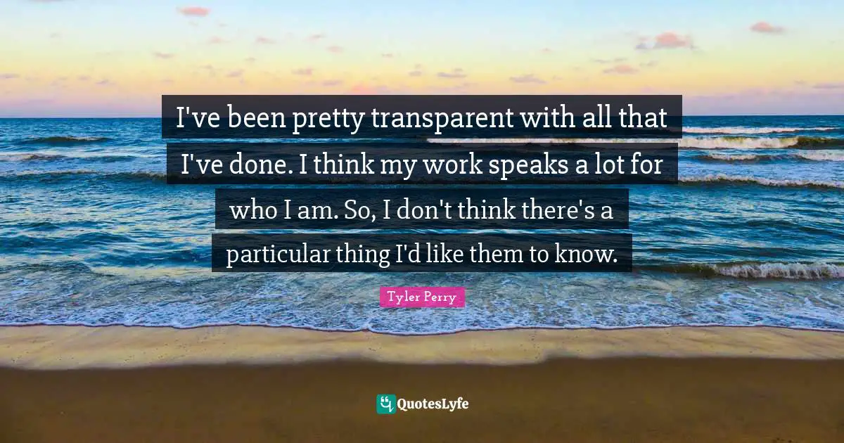 I've been pretty transparent with all that I've done. I think my work speaks a lot for who I am. So, I don't think there's a particular thing I'd like them to know.