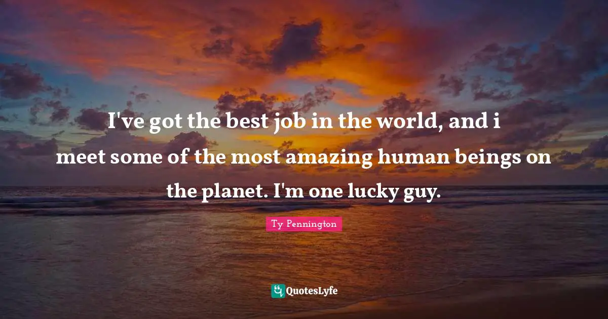 Ty Pennington Quotes: "I've got the best job in the world, and i meet some of the most amazing human beings on the planet. I'm one lucky guy."