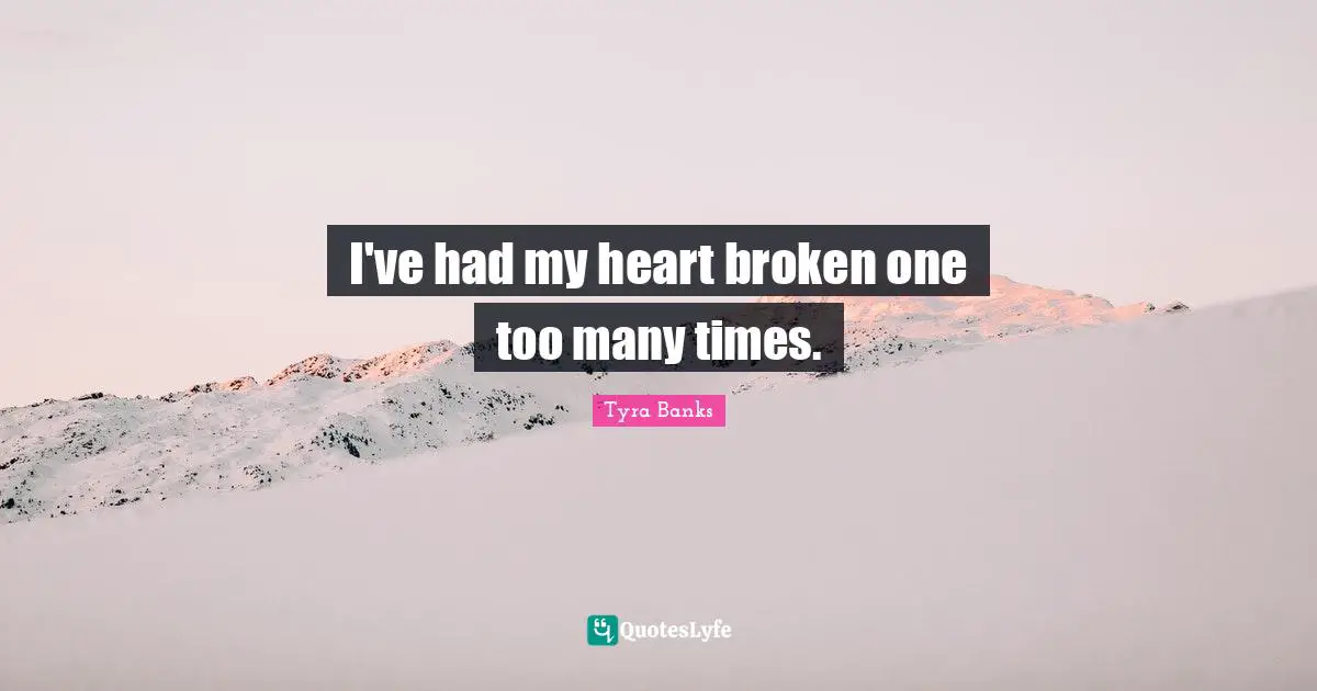 I've had my heart broken one too many times.