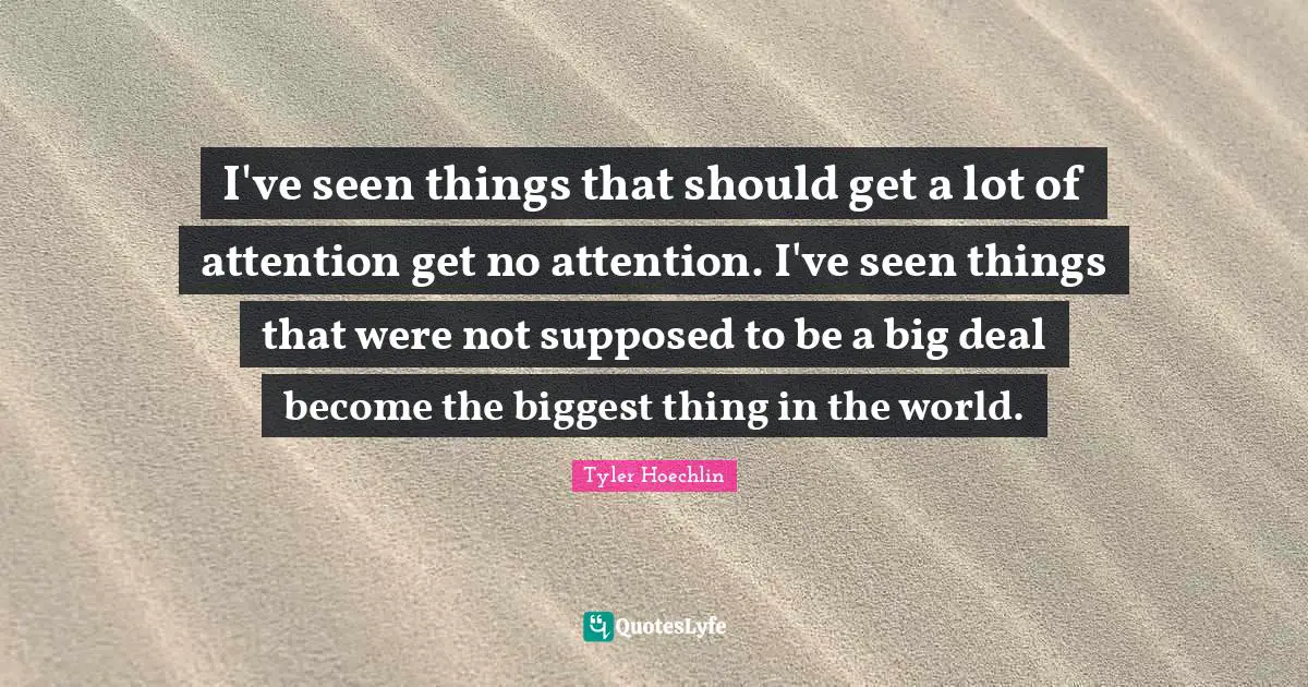 Tyler Hoechlin Quotes: "I've seen things that should get a lot of attention get no attention. I've seen things that were not supposed to be a big deal become the biggest thing in the world."