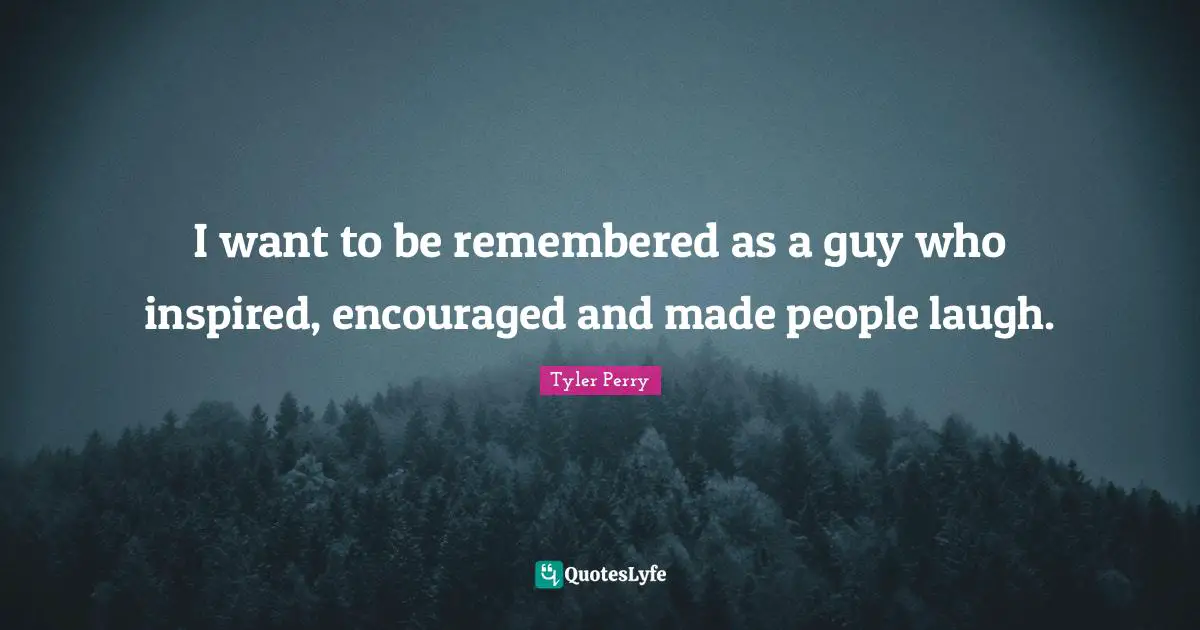 I want to be remembered as a guy who inspired, encouraged and made people laugh.